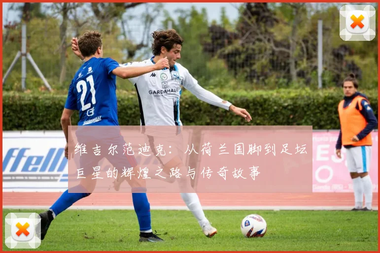 维吉尔范迪克：从荷兰国脚到足坛巨星的辉煌之路与传奇故事