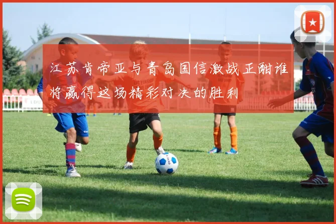 江苏肯帝亚与青岛国信激战正酣谁将赢得这场精彩对决的胜利