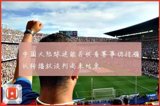 中国大陆球迷能否收看赛事仍待确认转播权谈判尚未结束