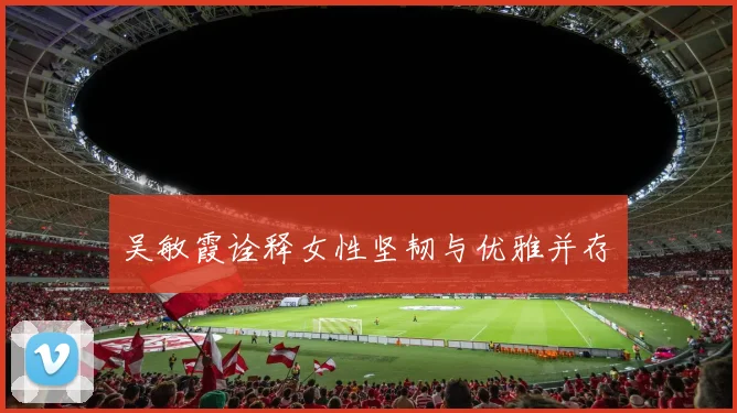 吴敏霞诠释女性坚韧与优雅并存