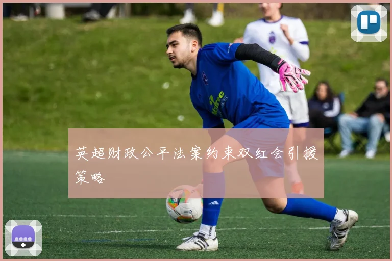 英超财政公平法案约束双红会引援策略