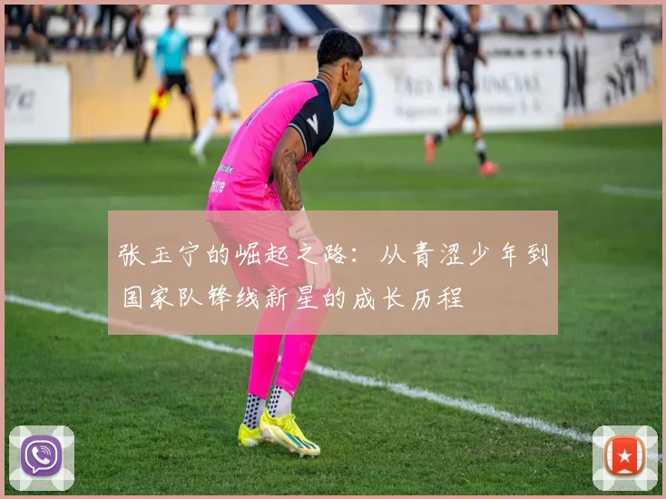 张玉宁的崛起之路：从青涩少年到国家队锋线新星的成长历程