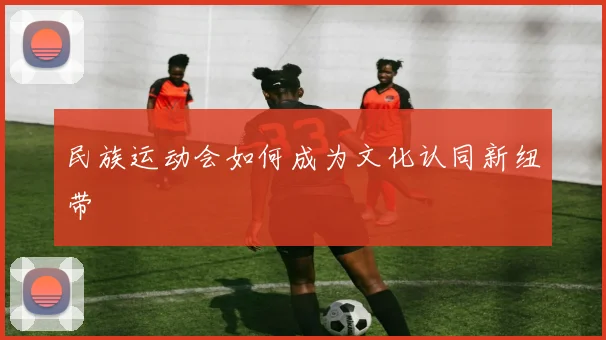 民族运动会如何成为文化认同新纽带