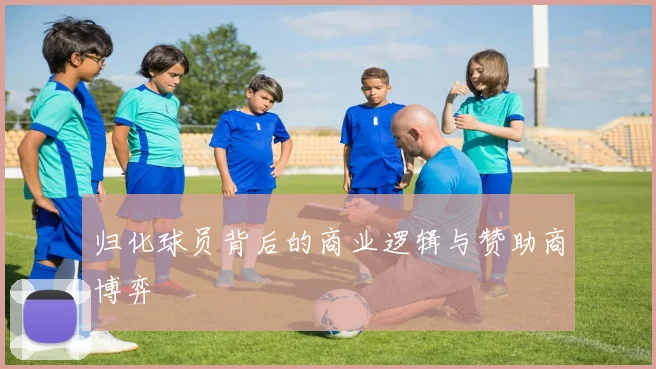 归化球员背后的商业逻辑与赞助商博弈