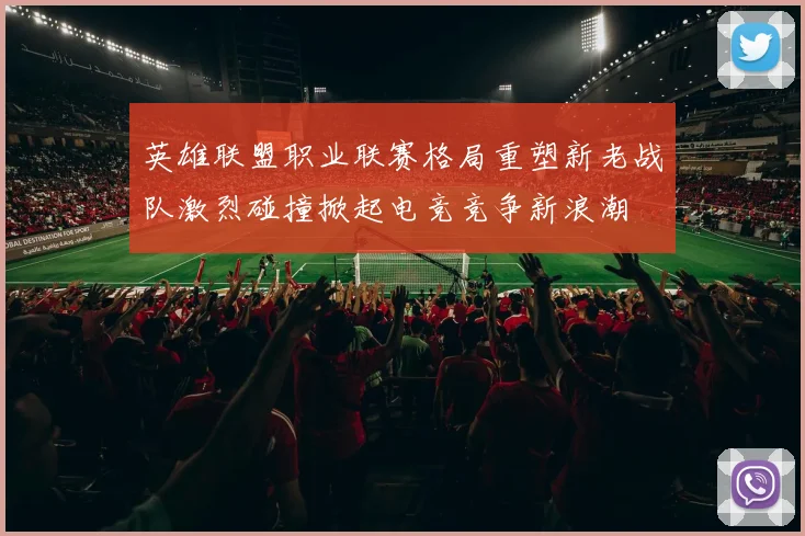 英雄联盟职业联赛格局重塑新老战队激烈碰撞掀起电竞竞争新浪潮