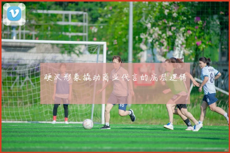 硬汉形象撬动商业代言的底层逻辑