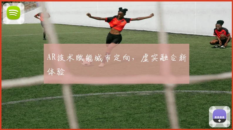 AR技术赋能城市定向，虚实融合新体验
