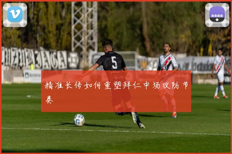 精准长传如何重塑拜仁中场攻防节奏