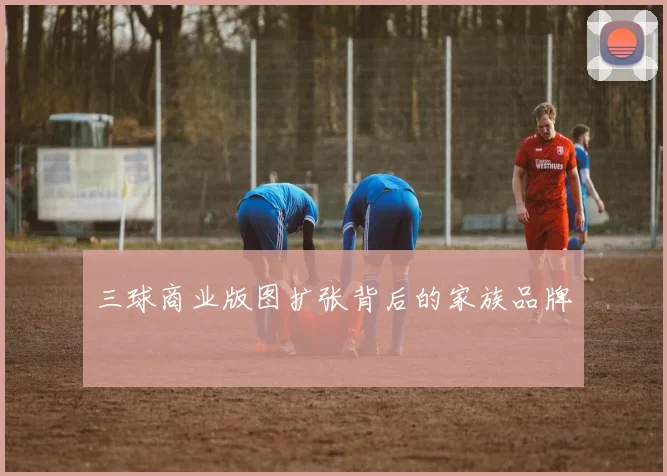 三球商业版图扩张背后的家族品牌