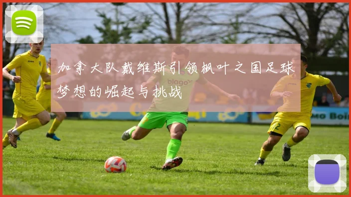 加拿大队戴维斯引领枫叶之国足球梦想的崛起与挑战