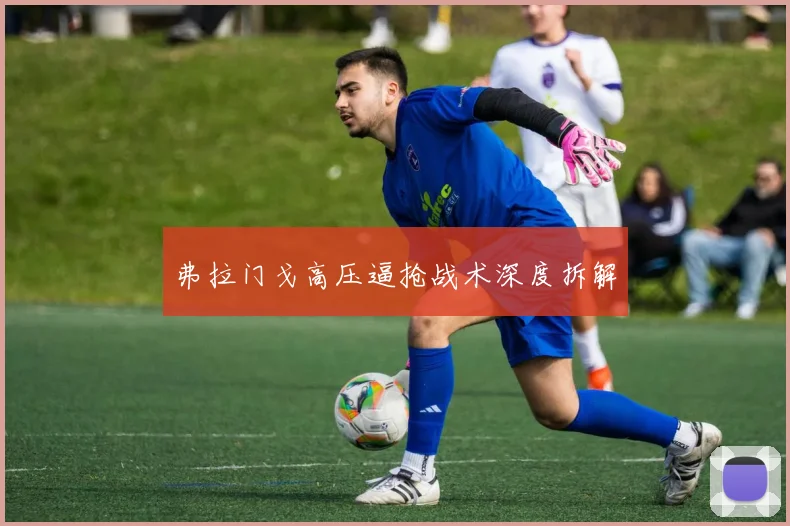 弗拉门戈高压逼抢战术深度拆解