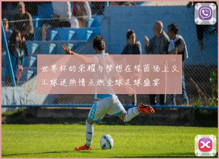 世界杯的荣耀与梦想在绿茵场上交汇球迷热情点燃全球足球盛宴