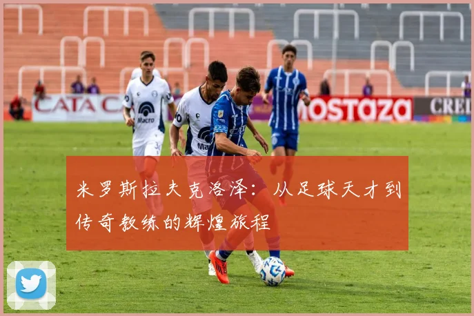 米罗斯拉夫克洛泽：从足球天才到传奇教练的辉煌旅程