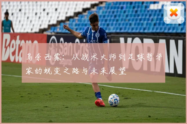 乌奈西蒙：从战术大师到足球哲学家的蜕变之路与未来展望