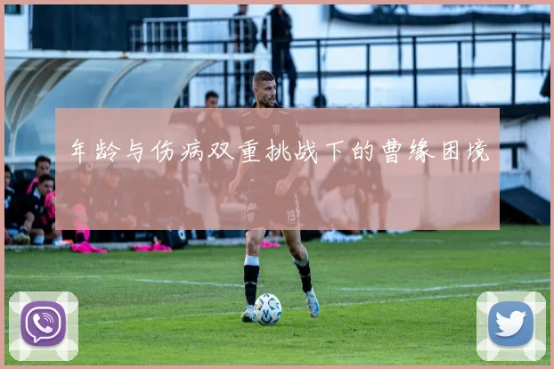 年龄与伤病双重挑战下的曹缘困境