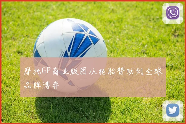 摩托GP商业版图从轮胎赞助到全球品牌博弈