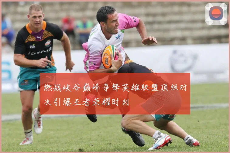 燃战峡谷巅峰争锋英雄联盟顶级对决引爆王者荣耀时刻